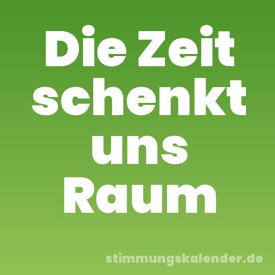 Die Zeit schenkt uns Raum