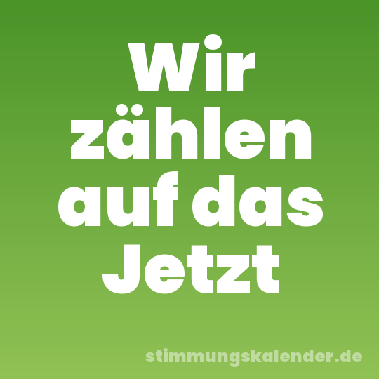 Wir zählen auf das Jetzt