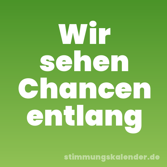 Wir sehen Chancen entlang