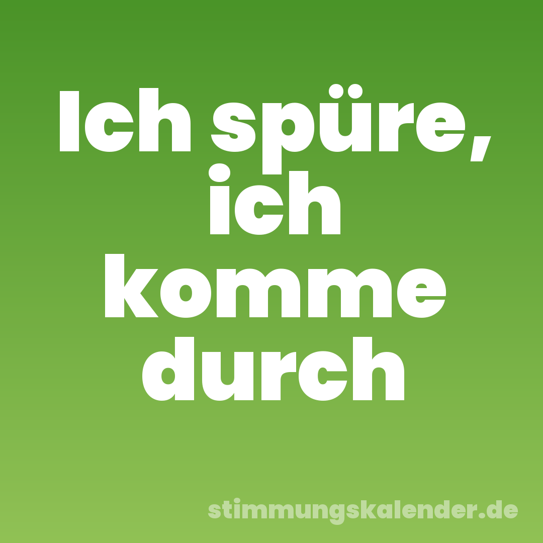 Ich spüre, ich komme durch