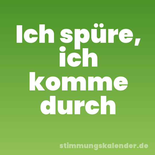 Ich spüre, ich komme durch
