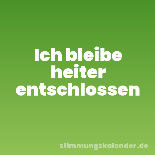Ich bleibe heiter entschlossen