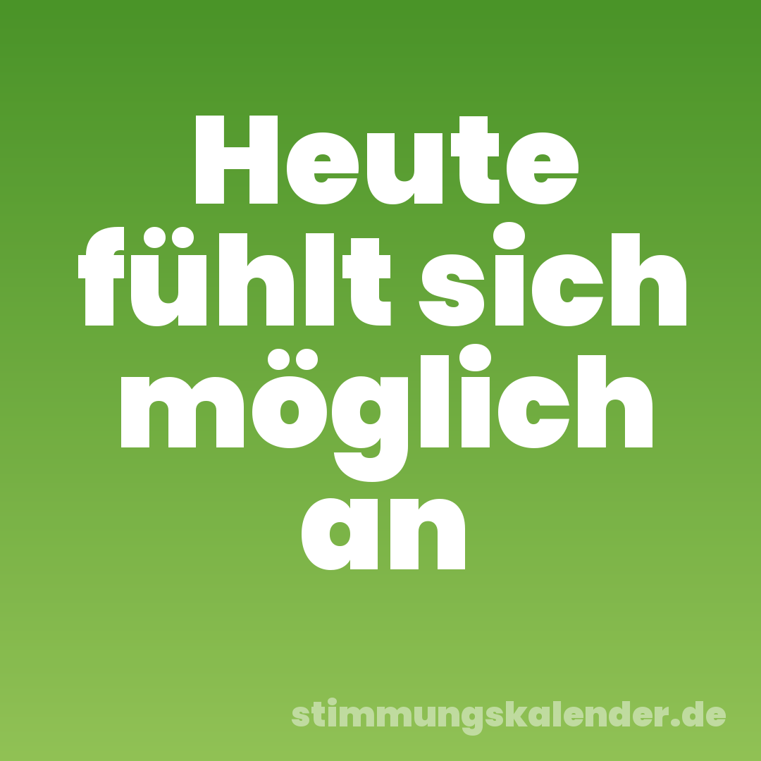 Heute fühlt sich möglich an