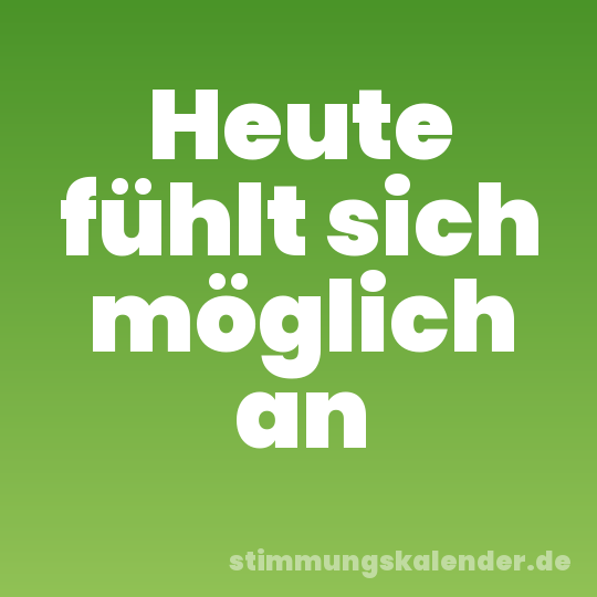 Heute fühlt sich möglich an