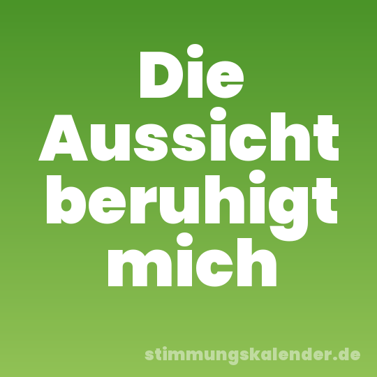 Die Aussicht beruhigt mich