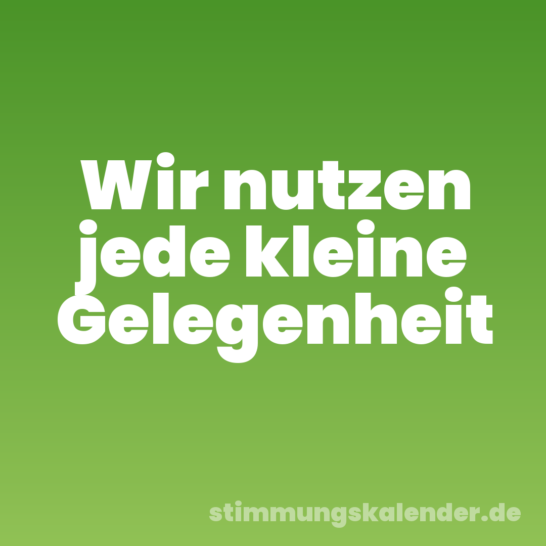 Wir nutzen jede kleine Gelegenheit