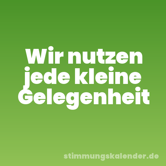 Wir nutzen jede kleine Gelegenheit