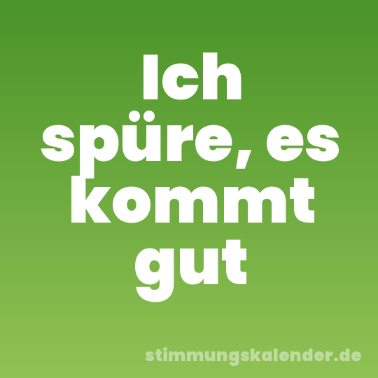 Ich spüre, es kommt gut