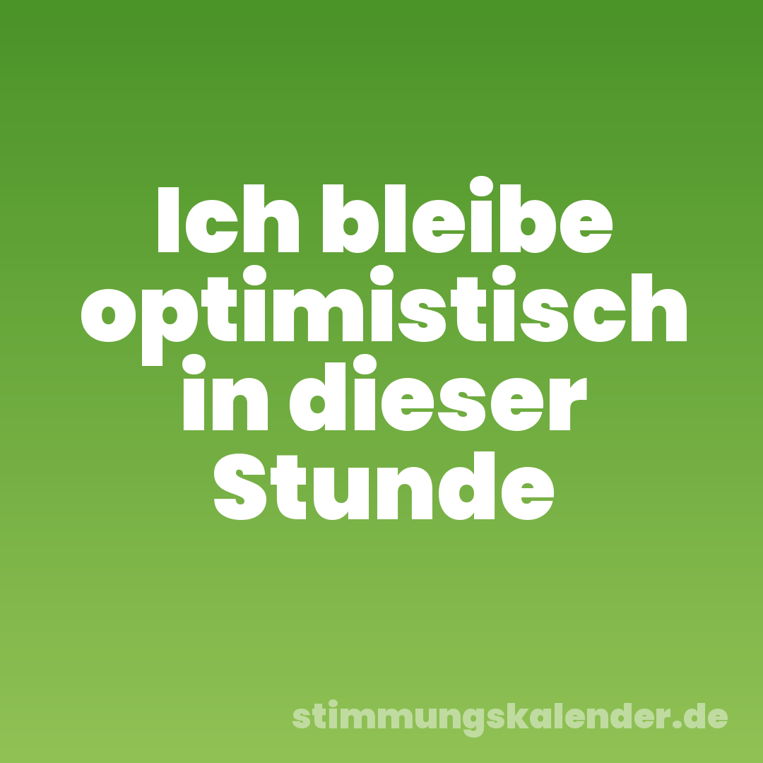 Ich bleibe optimistisch in dieser Stunde
