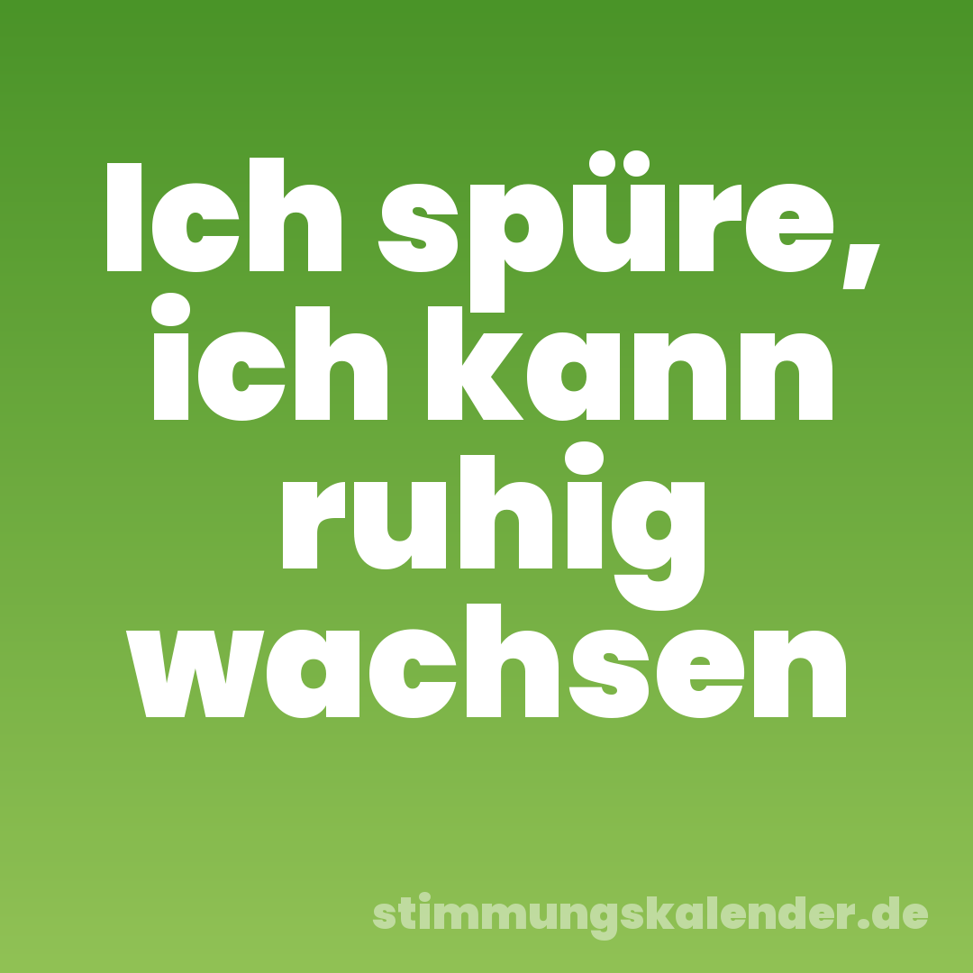 Ich spüre, ich kann ruhig wachsen