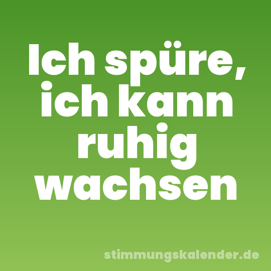 Ich spüre, ich kann ruhig wachsen
