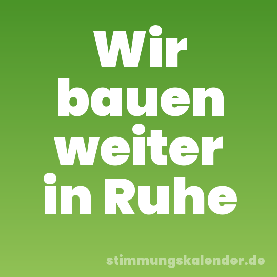 Wir bauen weiter in Ruhe