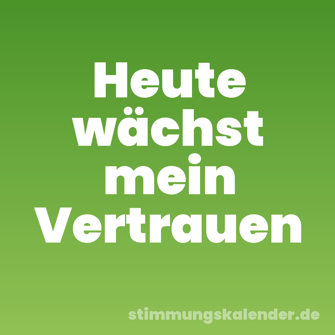 Heute wächst mein Vertrauen