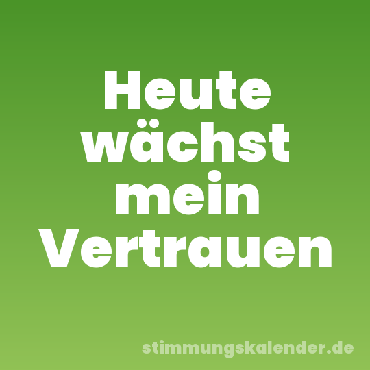 Heute wächst mein Vertrauen