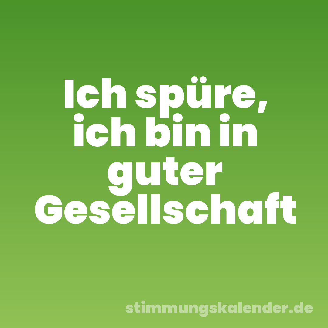 Ich spüre, ich bin in guter Gesellschaft