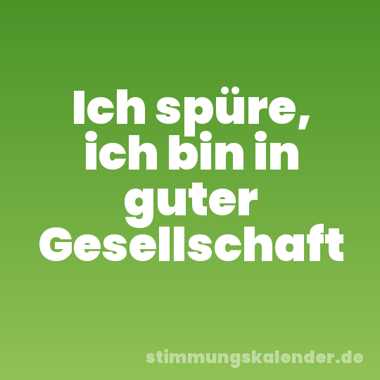 Ich spüre, ich bin in guter Gesellschaft