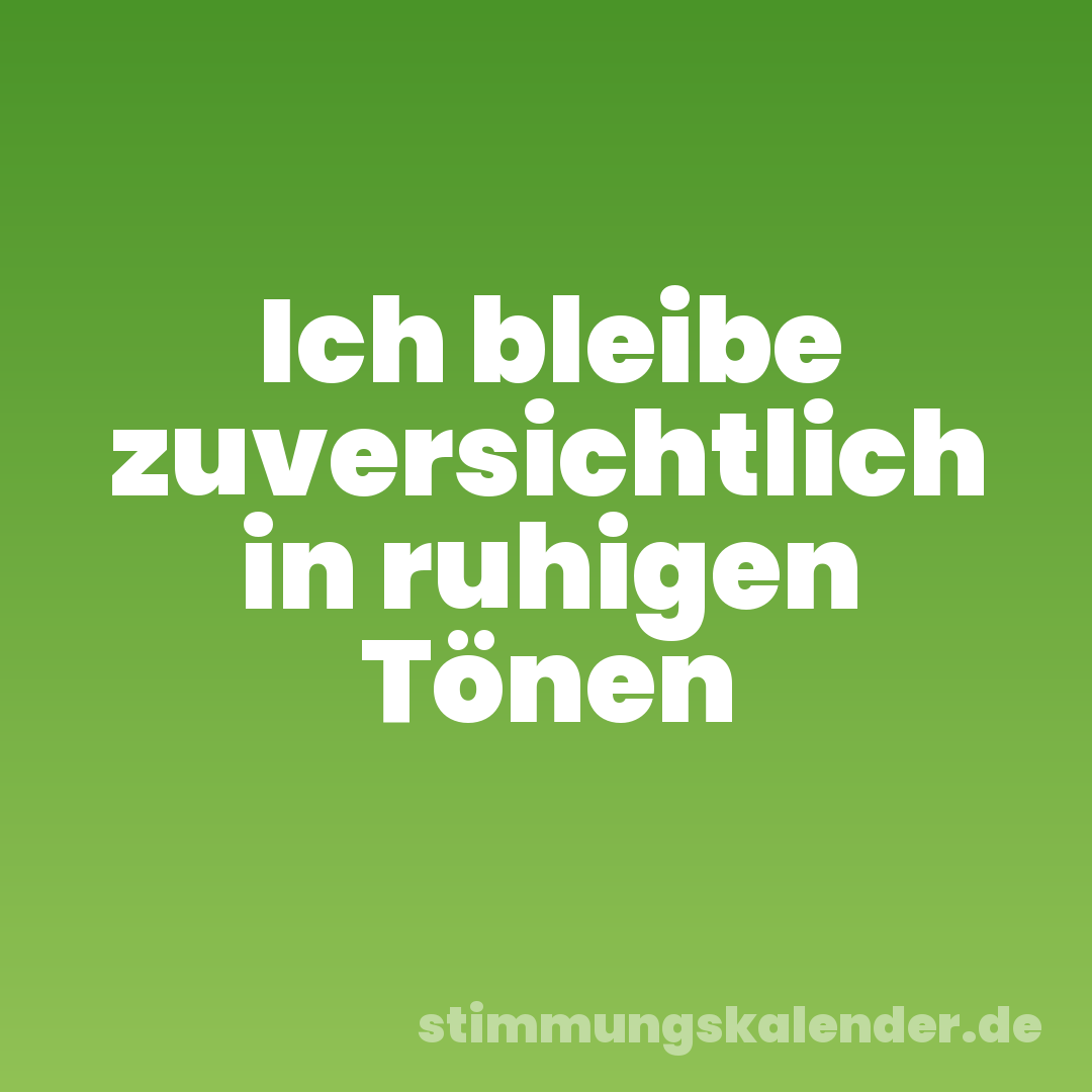 Ich bleibe zuversichtlich in ruhigen Tönen