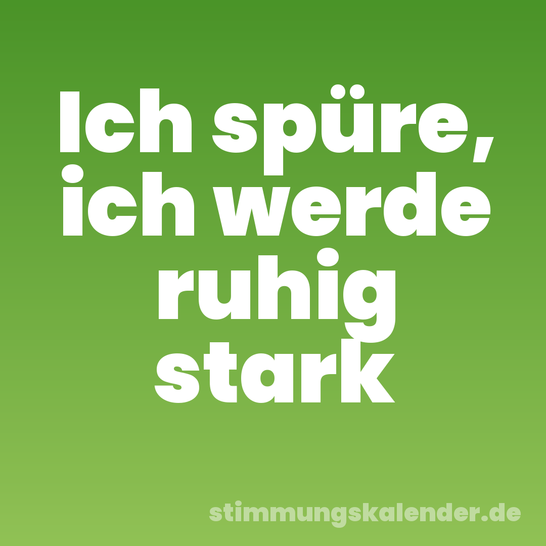 Ich spüre, ich werde ruhig stark