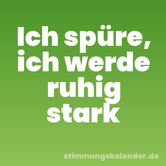 Ich spüre, ich werde ruhig stark