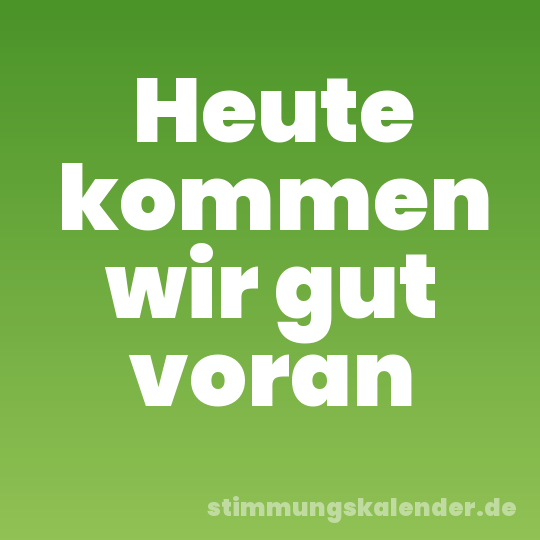 Heute kommen wir gut voran