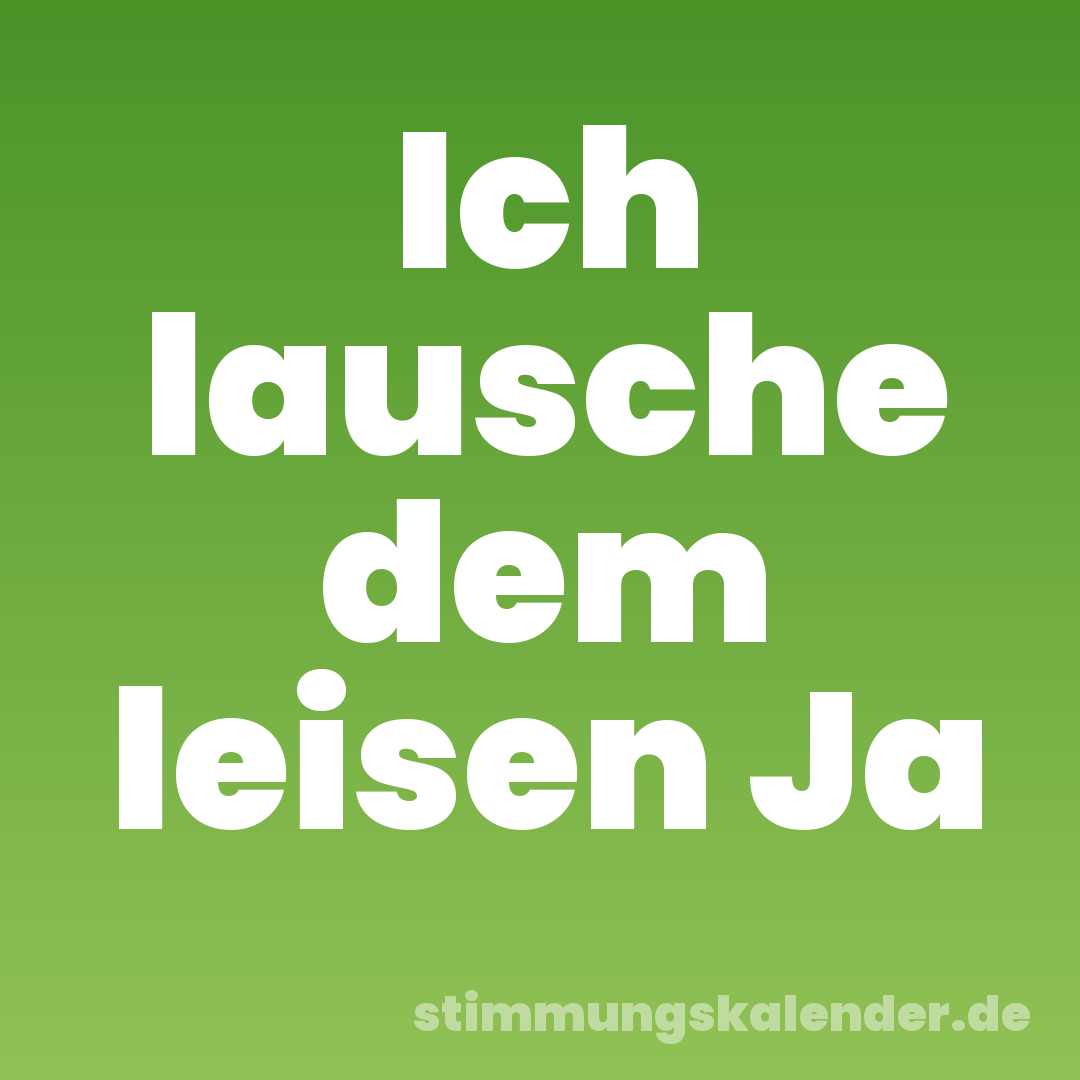 Ich lausche dem leisen Ja
