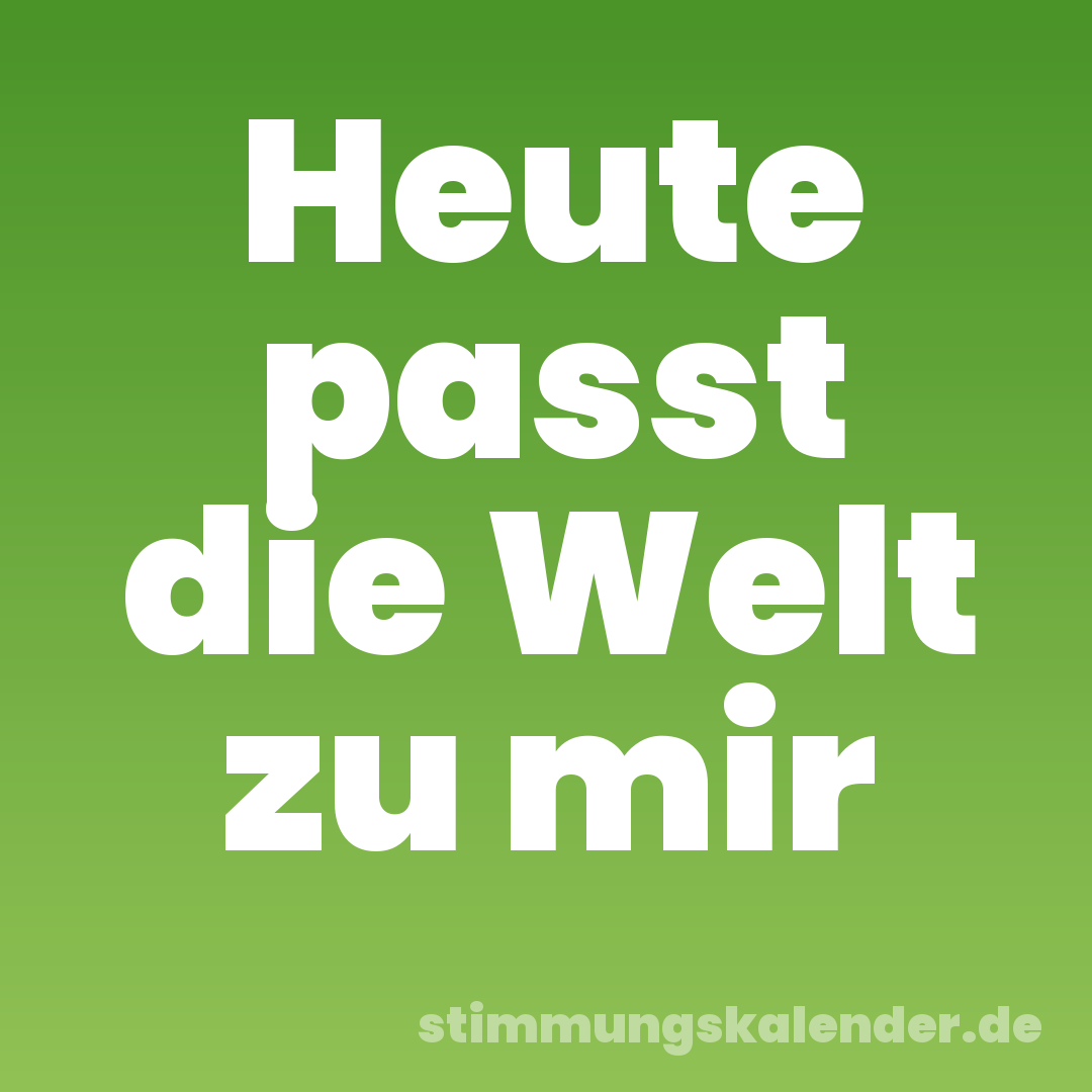 Heute passt die Welt zu mir