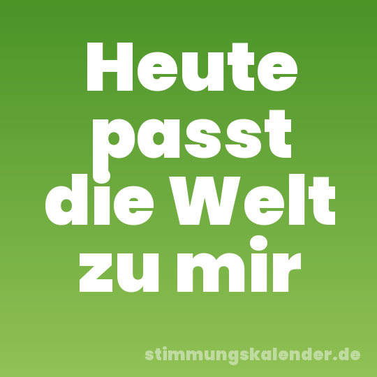 Heute passt die Welt zu mir