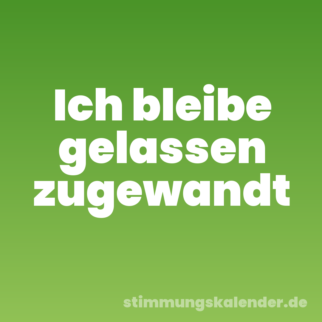 Ich bleibe gelassen zugewandt
