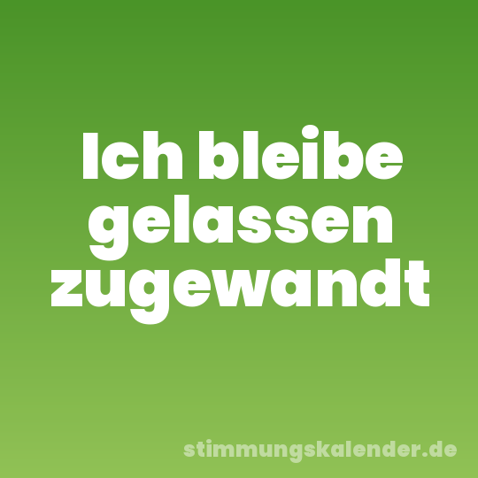 Ich bleibe gelassen zugewandt