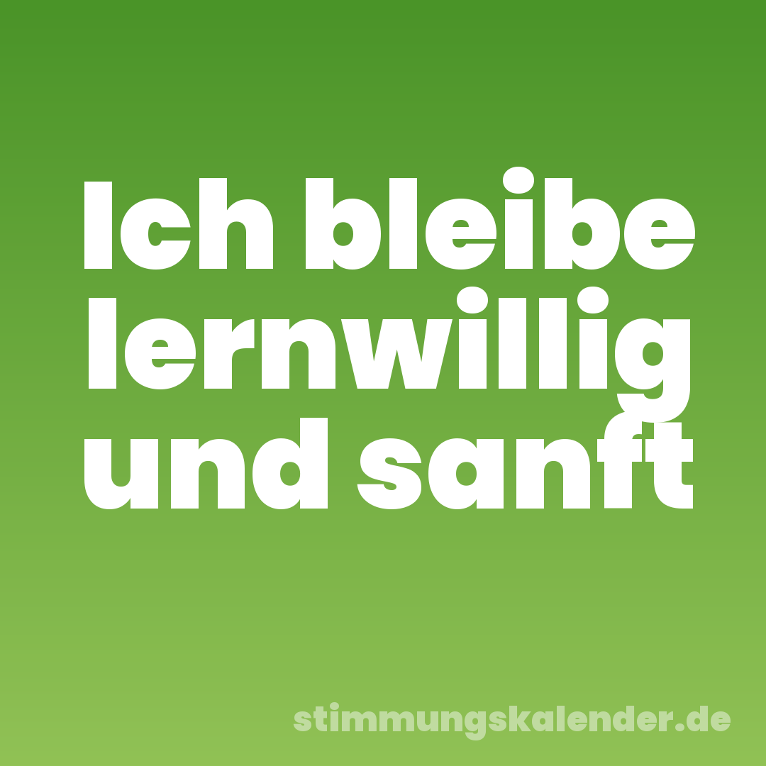 Ich bleibe lernwillig und sanft