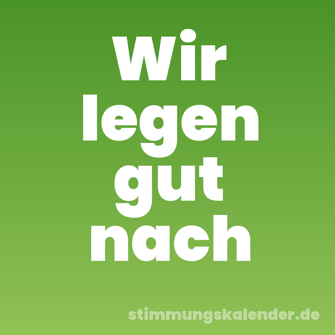Wir legen gut nach