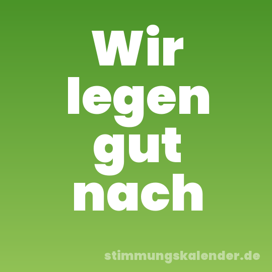 Wir legen gut nach