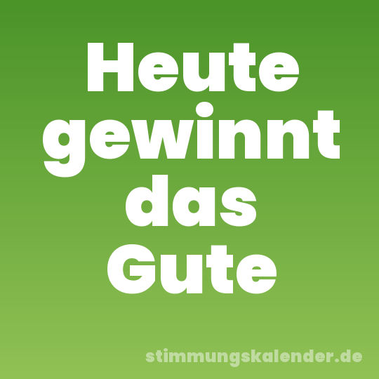 Heute gewinnt das Gute