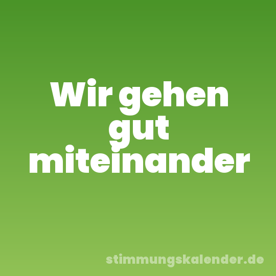 Wir gehen gut miteinander