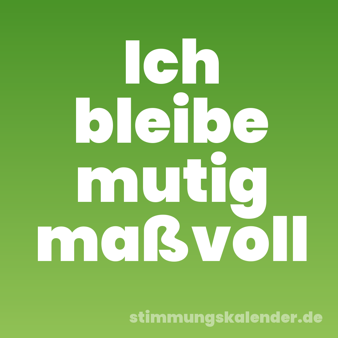 Ich bleibe mutig maßvoll