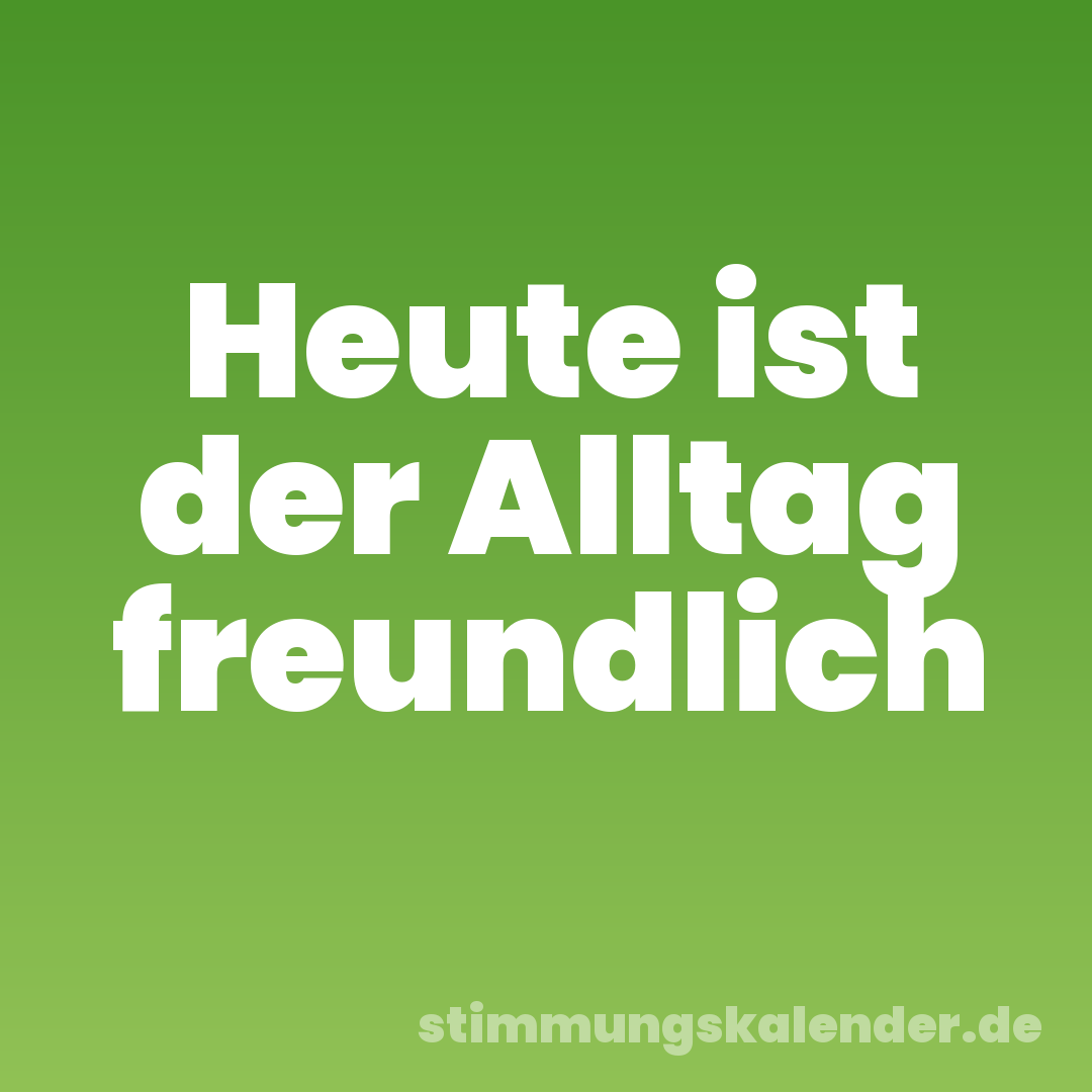 Heute ist der Alltag freundlich