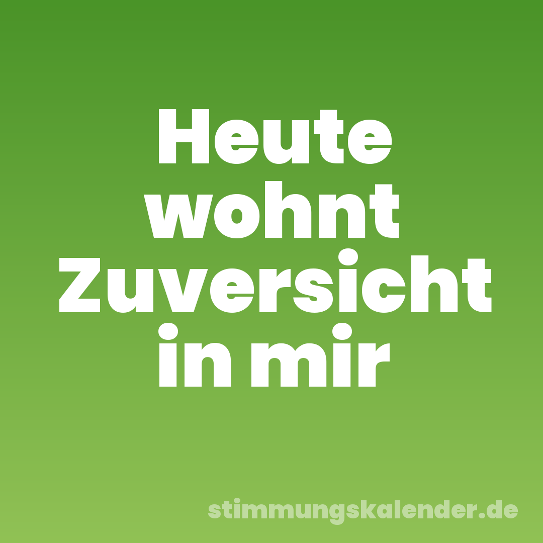 Heute wohnt Zuversicht in mir