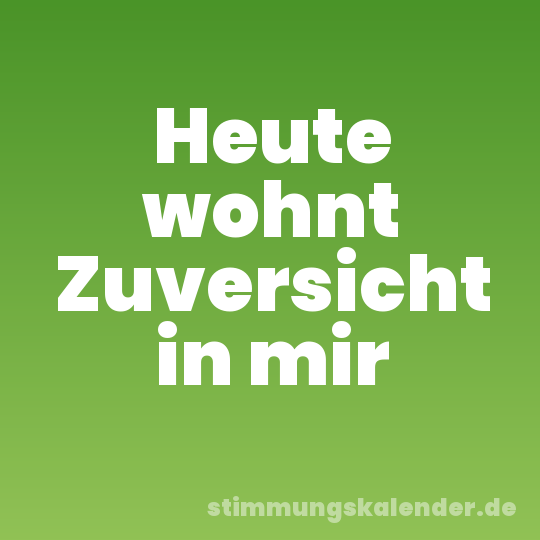 Heute wohnt Zuversicht in mir