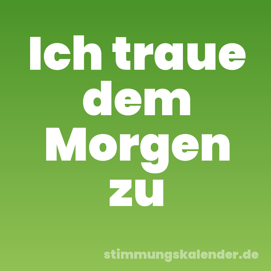 Ich traue dem Morgen zu