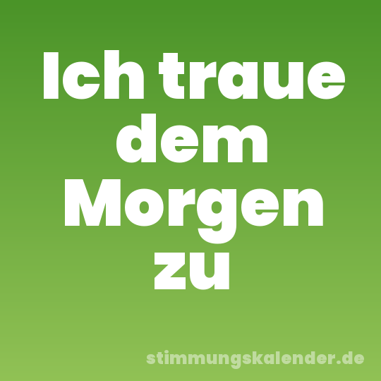 Ich traue dem Morgen zu