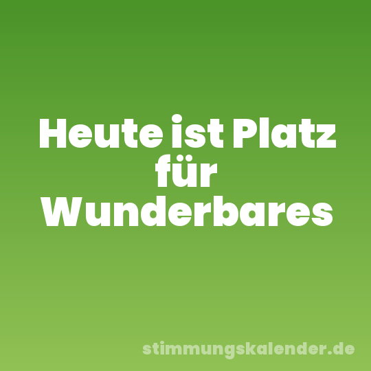 Heute ist Platz für Wunderbares