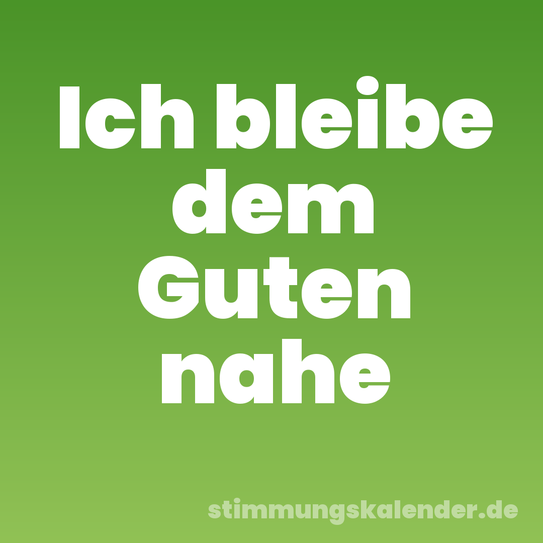 Ich bleibe dem Guten nahe