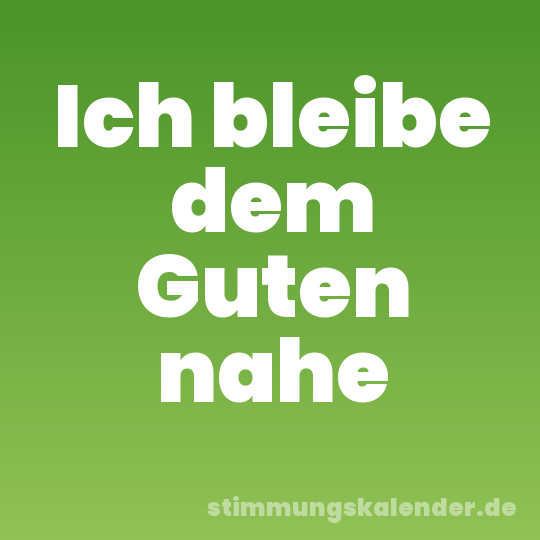 Ich bleibe dem Guten nahe