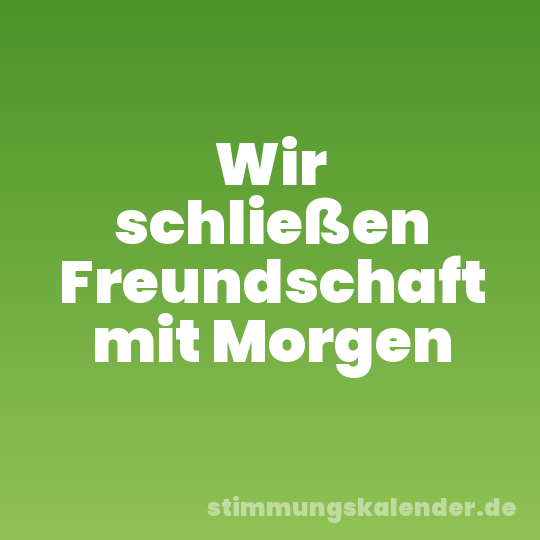 Wir schließen Freundschaft mit Morgen