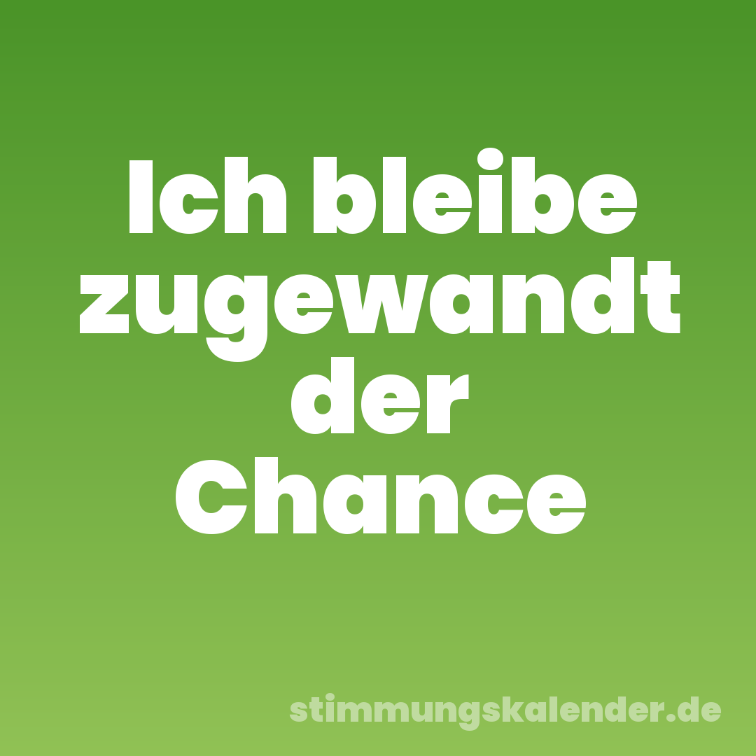 Ich bleibe zugewandt der Chance