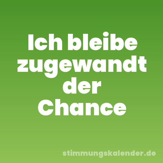 Ich bleibe zugewandt der Chance