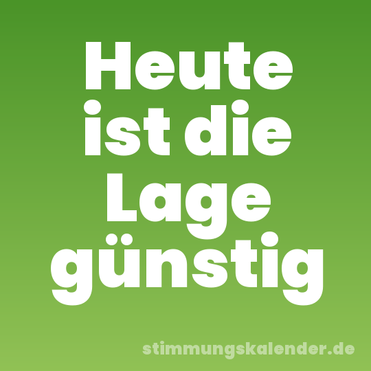 Heute ist die Lage günstig