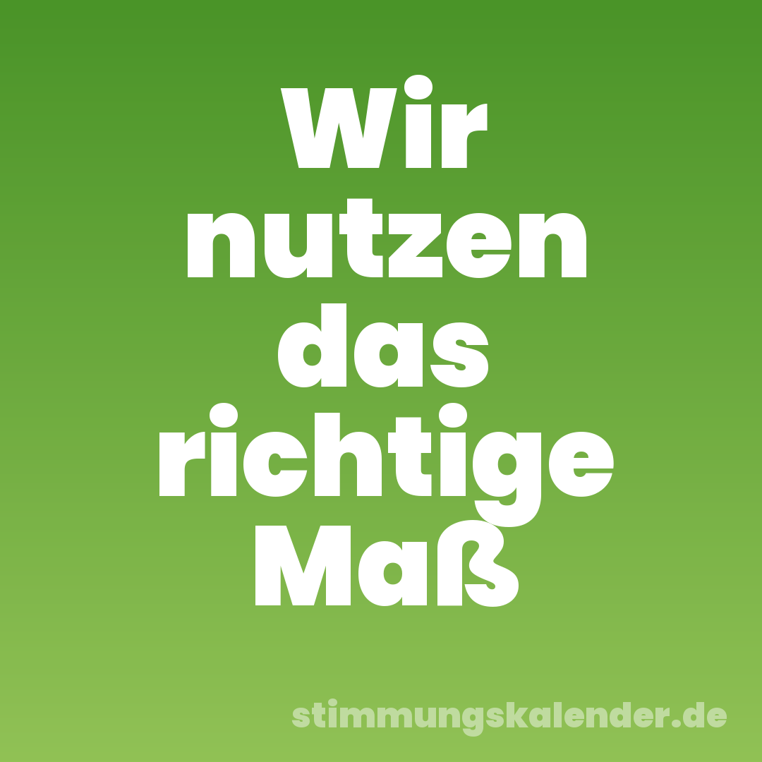Wir nutzen das richtige Maß