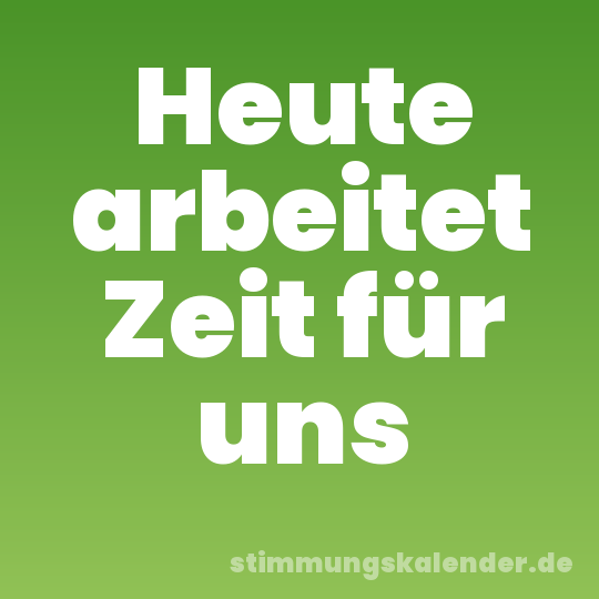 Heute arbeitet Zeit für uns