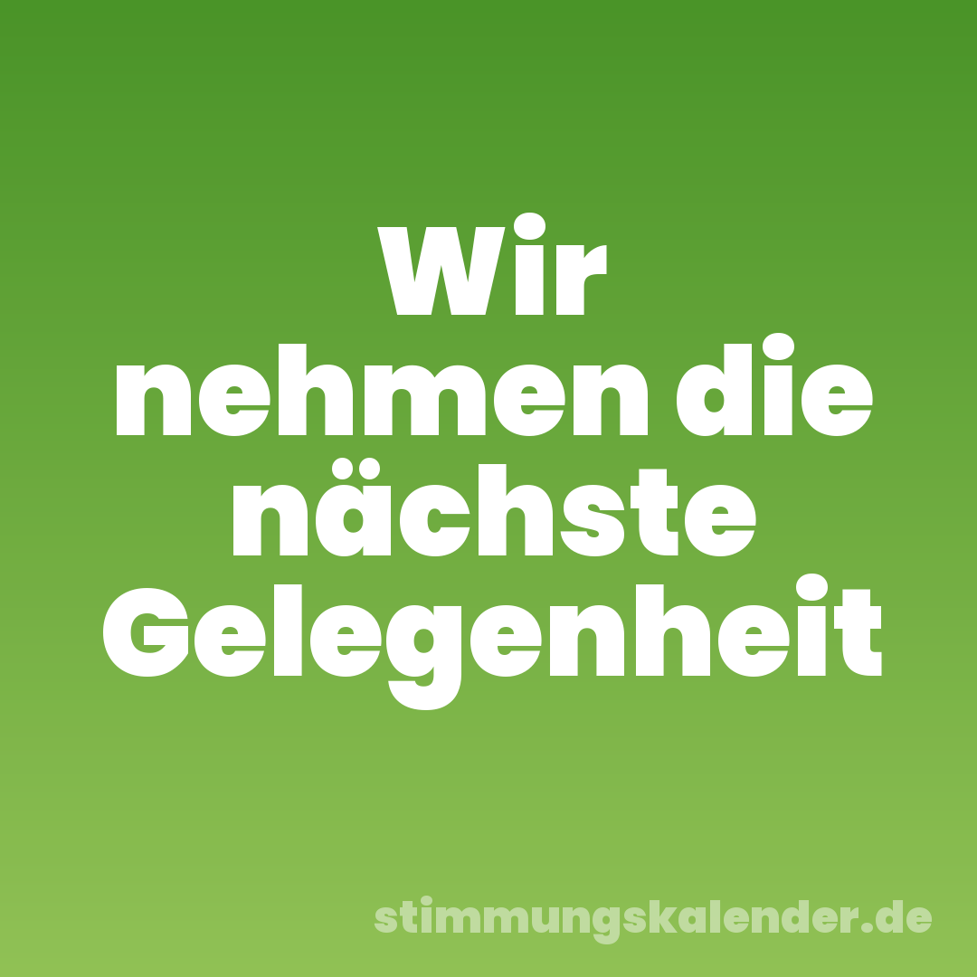 Wir nehmen die nächste Gelegenheit